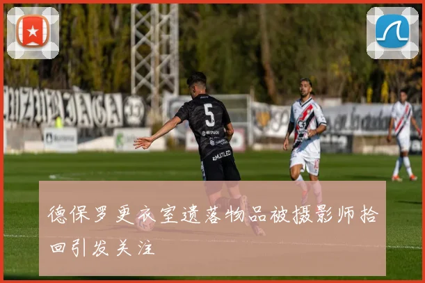 德保罗更衣室遗落物品被摄影师拾回引发关注