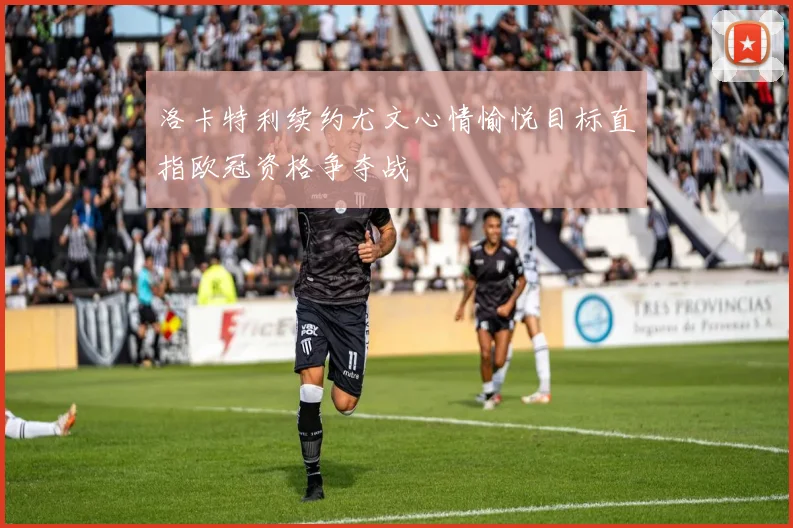 洛卡特利续约尤文心情愉悦目标直指欧冠资格争夺战
