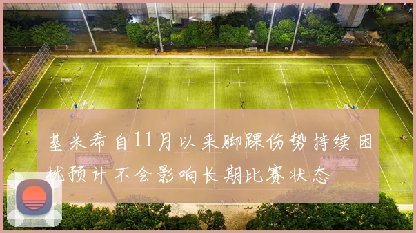 基米希自11月以来脚踝伤势持续困扰预计不会影响长期比赛状态