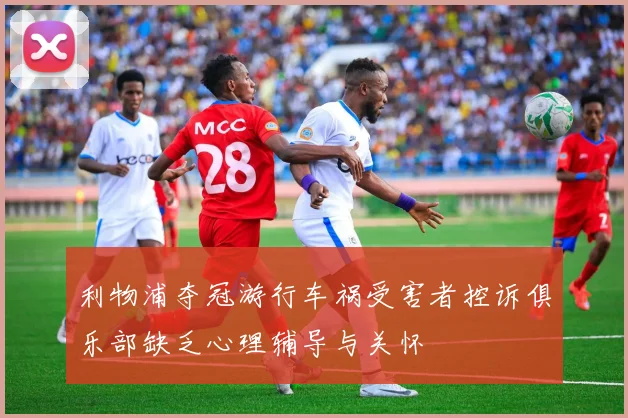 利物浦夺冠游行车祸受害者控诉俱乐部缺乏心理辅导与关怀