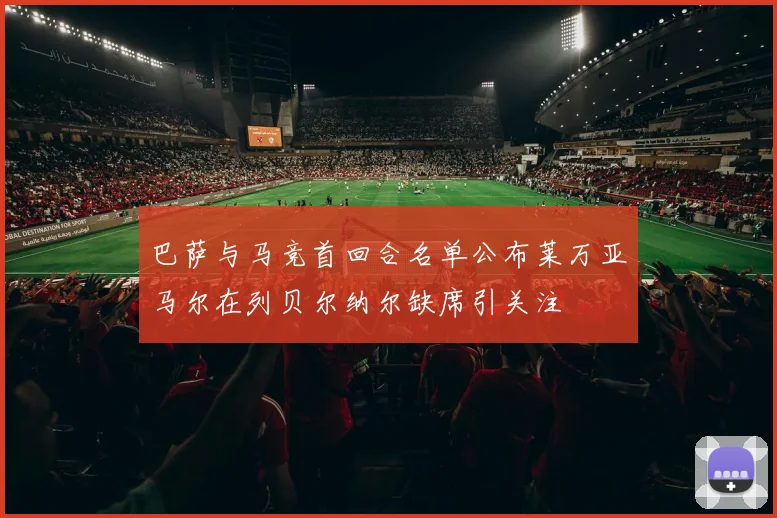 巴萨与马竞首回合名单公布莱万亚马尔在列贝尔纳尔缺席引关注
