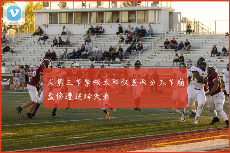 灰熊三节紧咬太阳仅差两分末节崩盘惨遭逆转失利