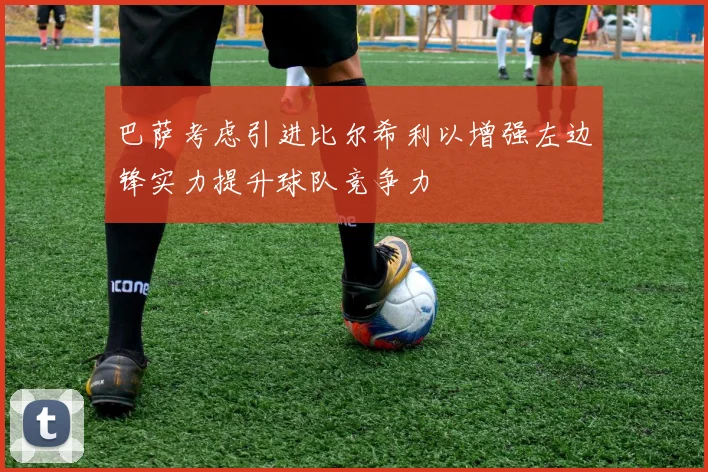 巴萨考虑引进比尔希利以增强左边锋实力提升球队竞争力