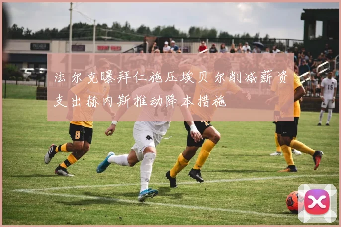 法尔克曝拜仁施压埃贝尔削减薪资支出赫内斯推动降本措施