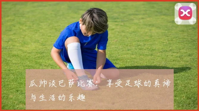 瓜帅谈巴萨比赛：享受足球的真谛与生活的乐趣