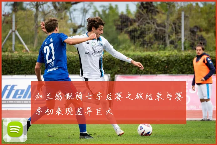 加兰感慨骑士季后赛之旅结束与赛季初表现差异巨大