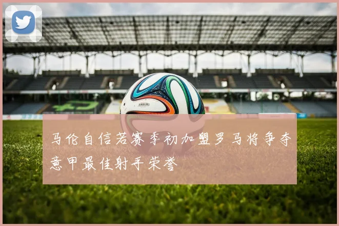 马伦自信若赛季初加盟罗马将争夺意甲最佳射手荣誉