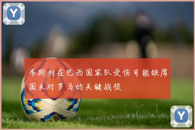 韦斯利在巴西国家队受伤可能缺席国米对罗马的关键战役