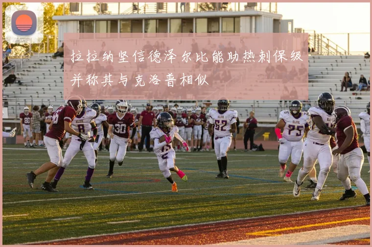 拉拉纳坚信德泽尔比能助热刺保级并称其与克洛普相似