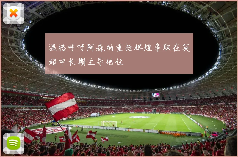温格呼吁阿森纳重拾辉煌争取在英超中长期主导地位