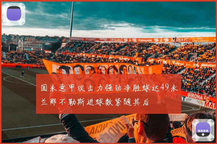 国米意甲攻击力强劲净胜球达49米兰那不勒斯进球数紧随其后