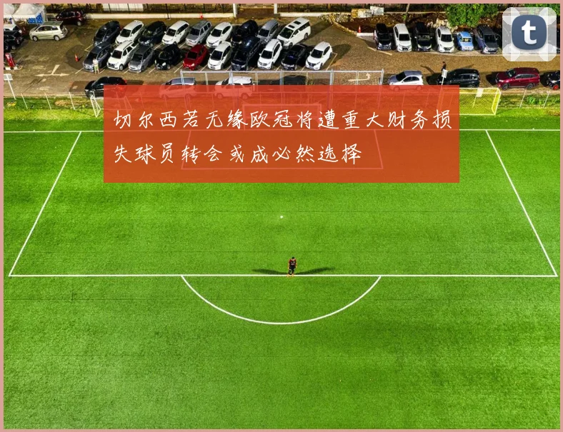 切尔西若无缘欧冠将遭重大财务损失球员转会或成必然选择
