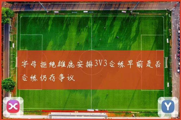 字母拒绝雄鹿安排3V3合练早前是否合练仍存争议