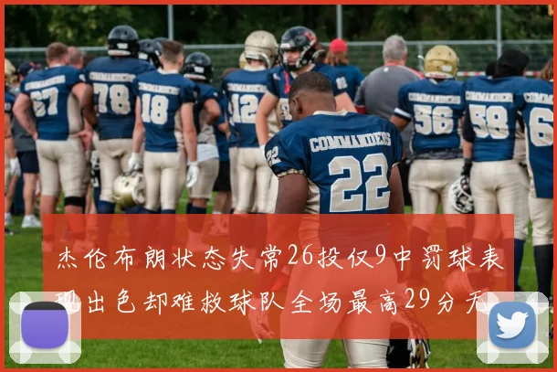 杰伦布朗状态失常26投仅9中罚球表现出色却难救球队全场最高29分无奈空砍