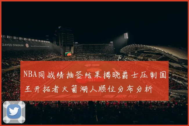 NBA同战绩抽签结果揭晓爵士压制国王开拓者火箭湖人顺位分布分析