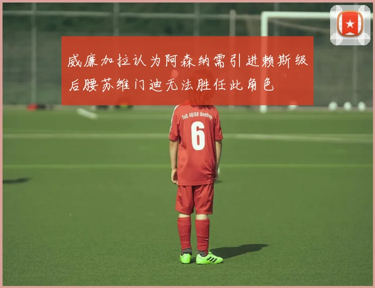 威廉加拉认为阿森纳需引进赖斯级后腰苏维门迪无法胜任此角色