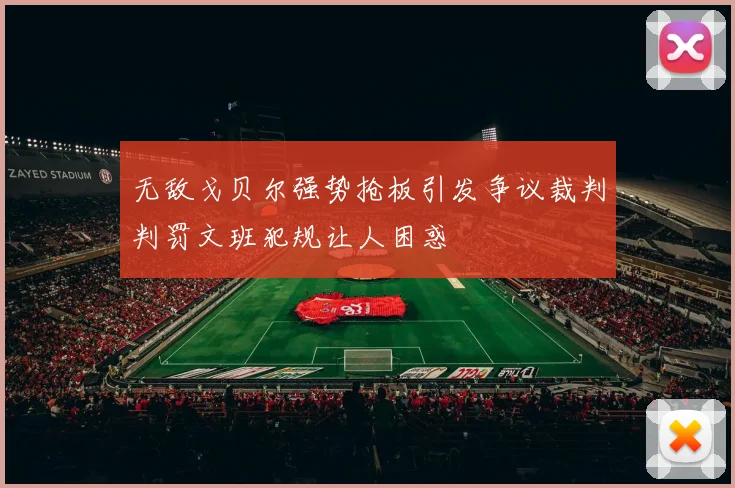 无敌戈贝尔强势抢板引发争议裁判判罚文班犯规让人困惑