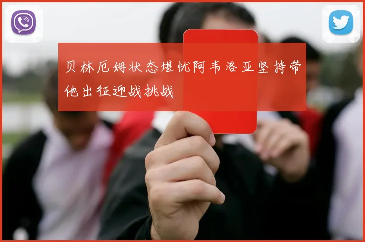 贝林厄姆状态堪忧阿韦洛亚坚持带他出征迎战挑战