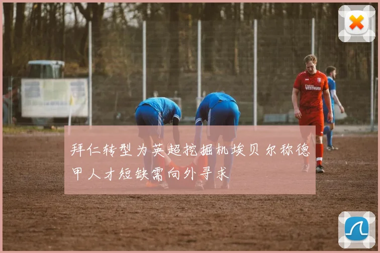 拜仁转型为英超挖掘机埃贝尔称德甲人才短缺需向外寻求