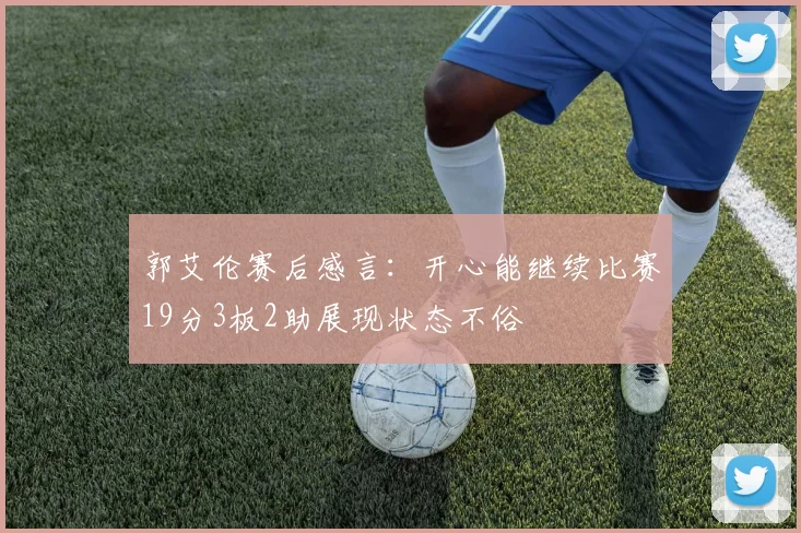 郭艾伦赛后感言：开心能继续比赛19分3板2助展现状态不俗