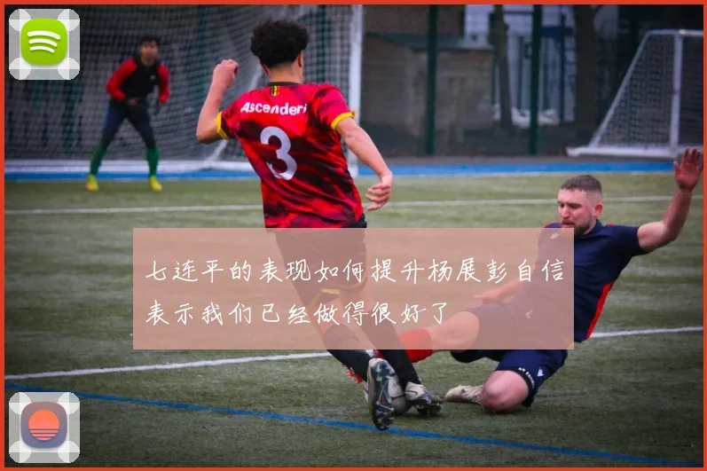 七连平的表现如何提升杨展彭自信表示我们已经做得很好了