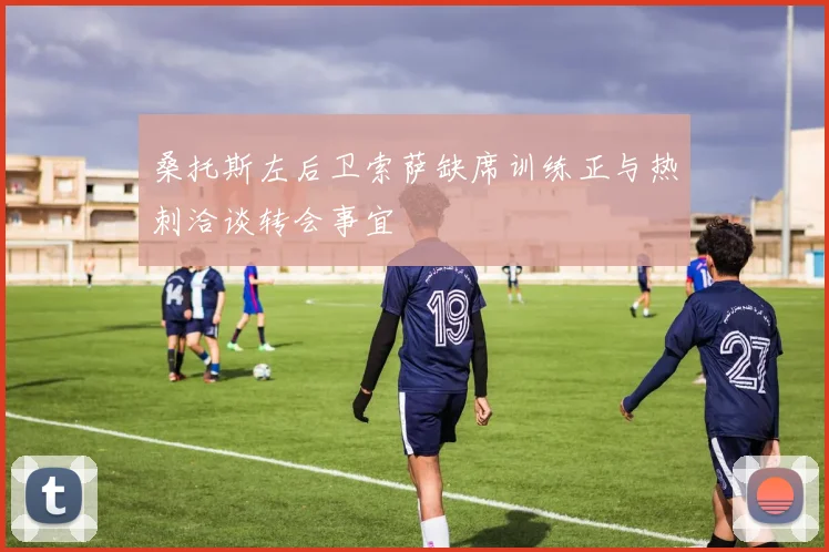 桑托斯左后卫索萨缺席训练正与热刺洽谈转会事宜