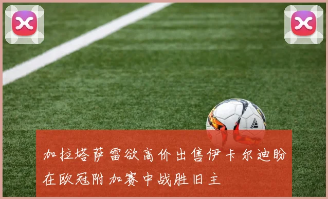 加拉塔萨雷欲高价出售伊卡尔迪盼在欧冠附加赛中战胜旧主