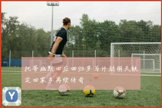 托蒂幽默回应回归罗马计划明天铁定回家乡再续传奇