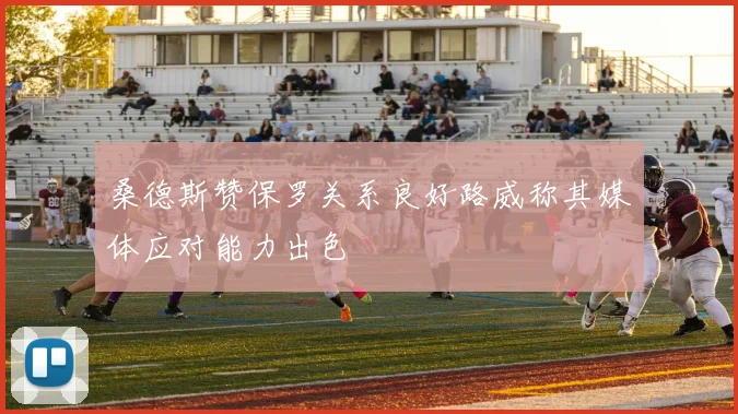 桑德斯赞保罗关系良好路威称其媒体应对能力出色